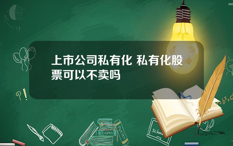 上市公司私有化 私有化股票可以不卖吗